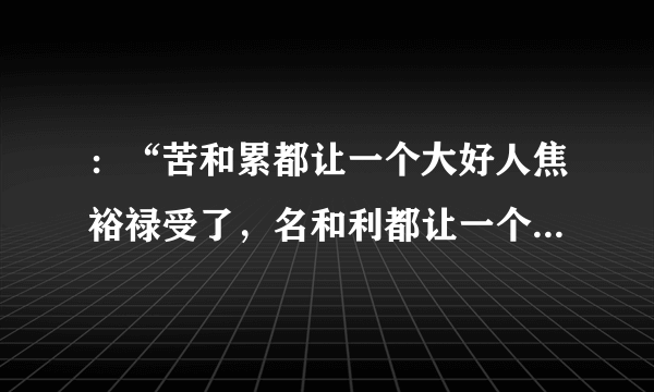 ：“苦和累都让一个大好人焦裕禄受了，名和利都让一个傻小子得了。”李雪健的言外之意是什么意思？