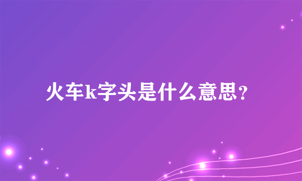 火车k字头是什么意思？