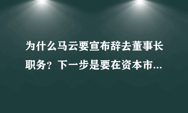 为什么马云要宣布辞去董事长职务？下一步是要在资本市场上套现了吗？