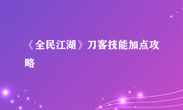 《全民江湖》刀客技能加点攻略