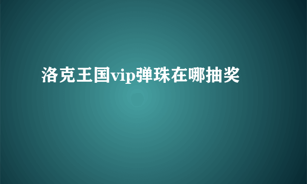 洛克王国vip弹珠在哪抽奖