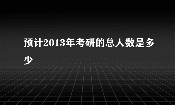 预计2013年考研的总人数是多少