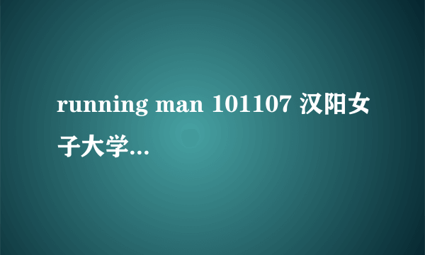 running man 101107 汉阳女子大学 容和 34分钟左右 唱的什么歌