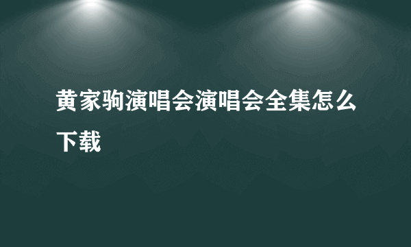 黄家驹演唱会演唱会全集怎么下载