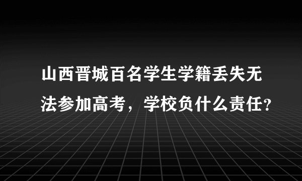 山西晋城百名学生学籍丢失无法参加高考，学校负什么责任？