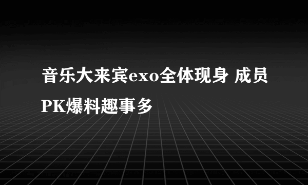 音乐大来宾exo全体现身 成员PK爆料趣事多