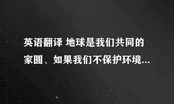 英语翻译 地球是我们共同的家圆、如果我们不保护环境、空气会变的浑浊、我们将看不到大海、蓝天、白云…甚至地球的生物将会消失、为了让我们的生活更美好、因此我们应该保护环境、为我们的子孙留条后路、帮忙翻译下、谢谢了、要高中生能看的懂的