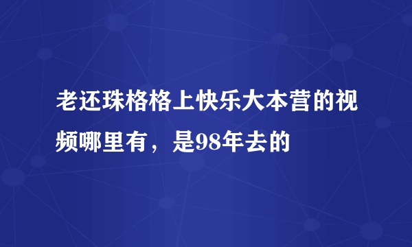 老还珠格格上快乐大本营的视频哪里有，是98年去的