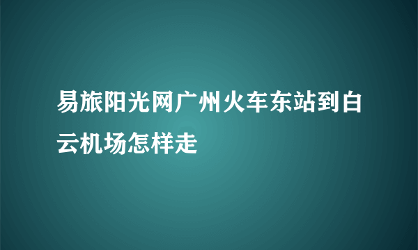 易旅阳光网广州火车东站到白云机场怎样走