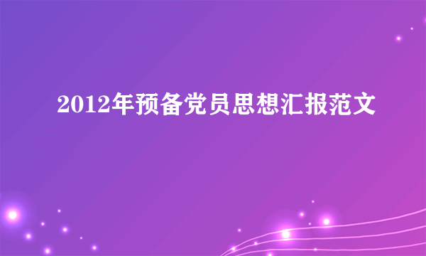 2012年预备党员思想汇报范文