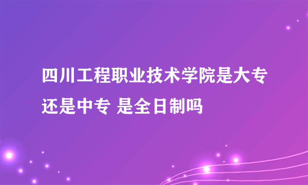 四川工程职业技术学院是大专还是中专 是全日制吗