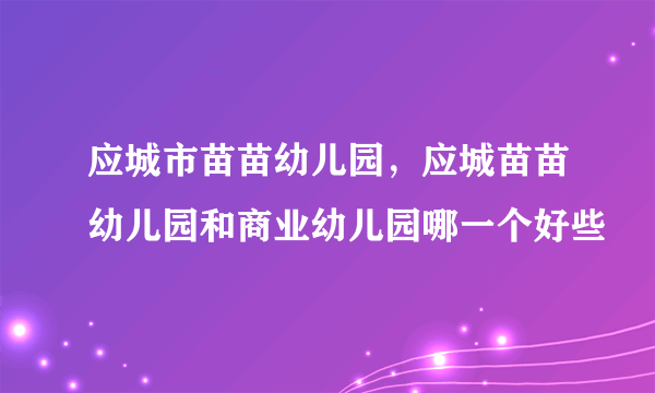 应城市苗苗幼儿园，应城苗苗幼儿园和商业幼儿园哪一个好些