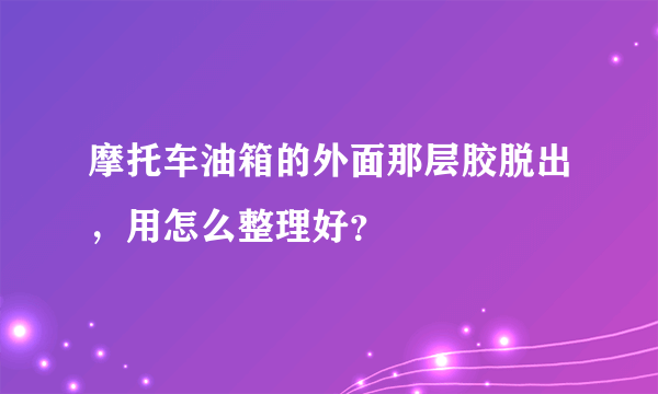 摩托车油箱的外面那层胶脱出，用怎么整理好？