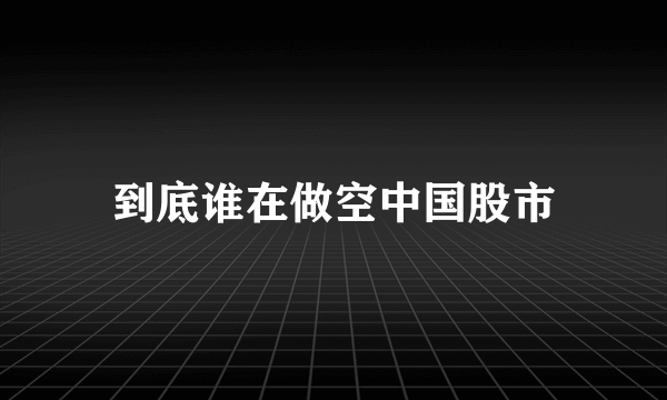 到底谁在做空中国股市