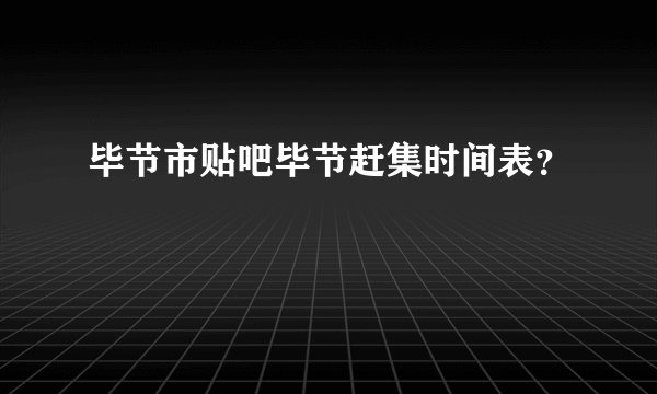 毕节市贴吧毕节赶集时间表？