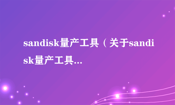 sandisk量产工具（关于sandisk量产工具的介绍）