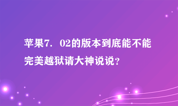 苹果7．02的版本到底能不能完美越狱请大神说说？