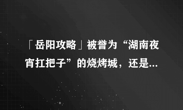 「岳阳攻略」被誉为“湖南夜宵扛把子”的烧烤城，还是小龙虾基地