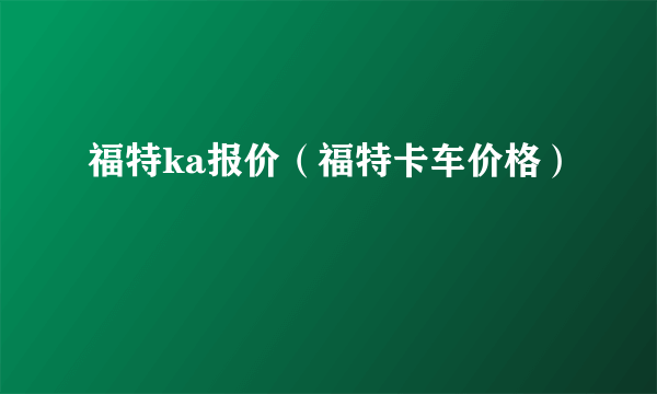 福特ka报价（福特卡车价格）