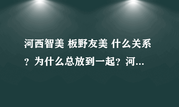 河西智美 板野友美 什么关系？为什么总放到一起？河西智美为什么从k到b组？有什么意义么？谢谢