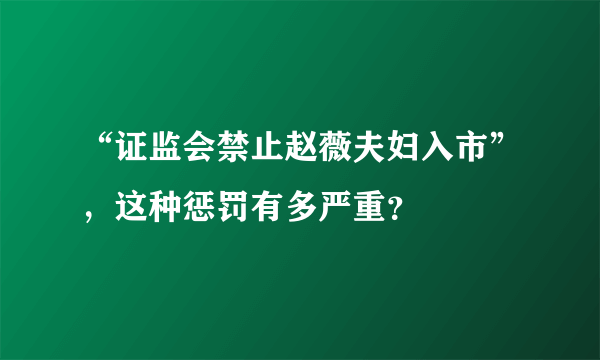 “证监会禁止赵薇夫妇入市”，这种惩罚有多严重？