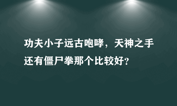 功夫小子远古咆哮，天神之手还有僵尸拳那个比较好？