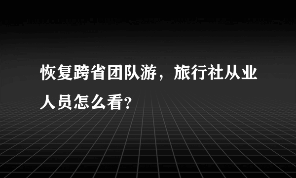 恢复跨省团队游，旅行社从业人员怎么看？