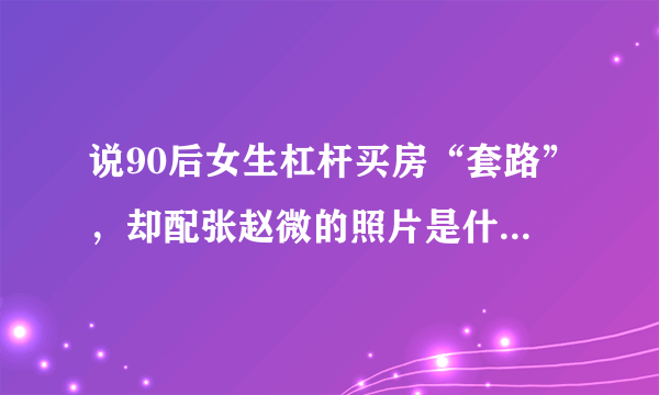 说90后女生杠杆买房“套路”，却配张赵微的照片是什么含意？