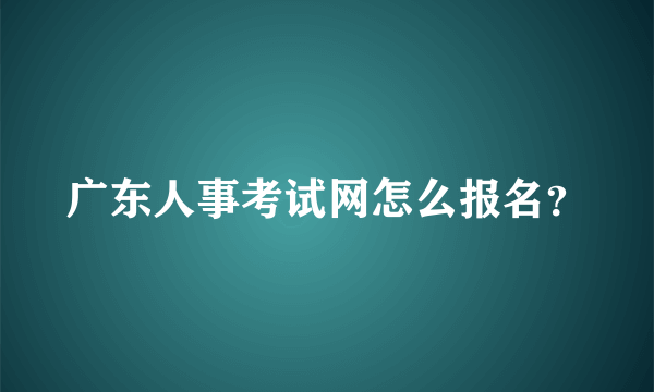 广东人事考试网怎么报名？