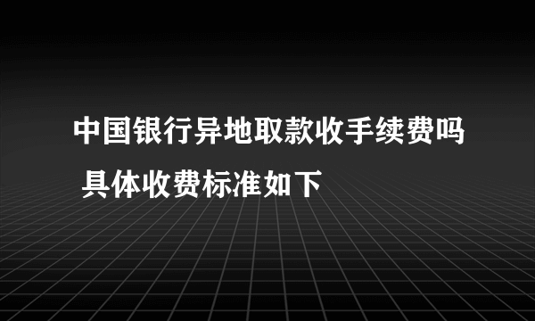 中国银行异地取款收手续费吗 具体收费标准如下