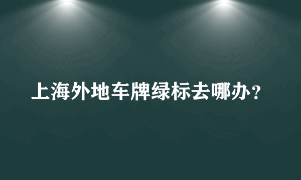 上海外地车牌绿标去哪办？