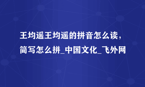 王均遥王均遥的拼音怎么读，简写怎么拼_中国文化_飞外网