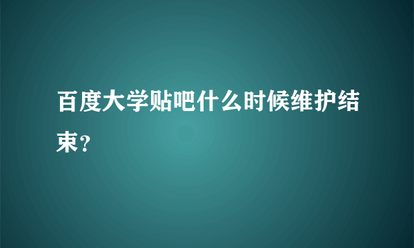 百度大学贴吧什么时候维护结束？