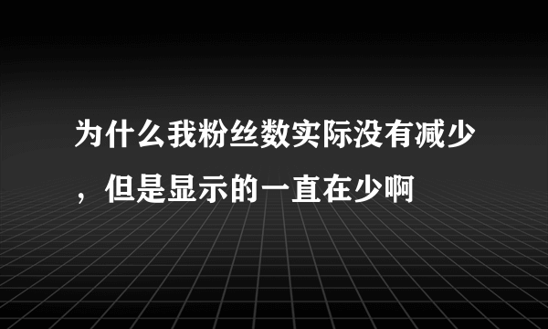 为什么我粉丝数实际没有减少，但是显示的一直在少啊