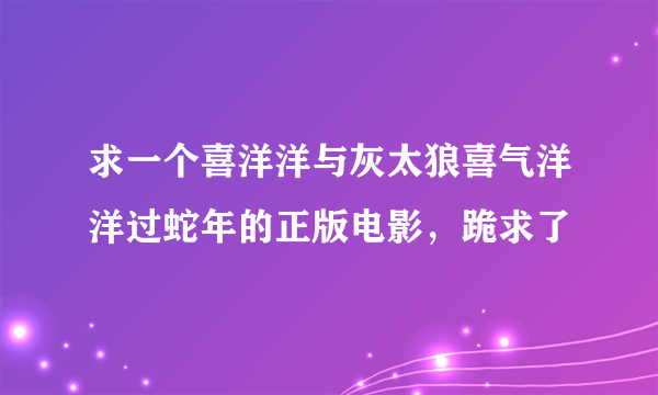 求一个喜洋洋与灰太狼喜气洋洋过蛇年的正版电影，跪求了