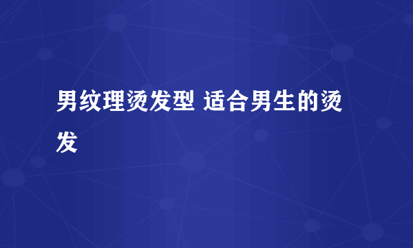 男纹理烫发型 适合男生的烫发