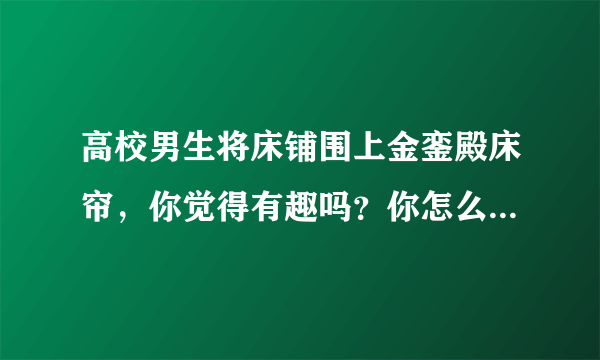 高校男生将床铺围上金銮殿床帘，你觉得有趣吗？你怎么看待这件事？