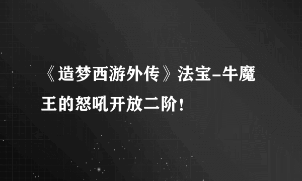 《造梦西游外传》法宝-牛魔王的怒吼开放二阶！