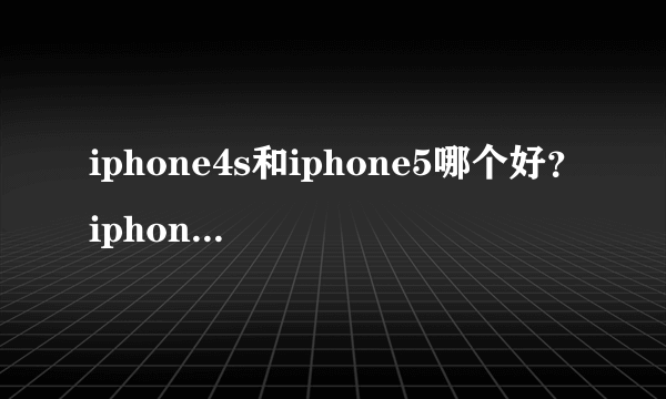 iphone4s和iphone5哪个好？iphone4s和iphone5有什么区别