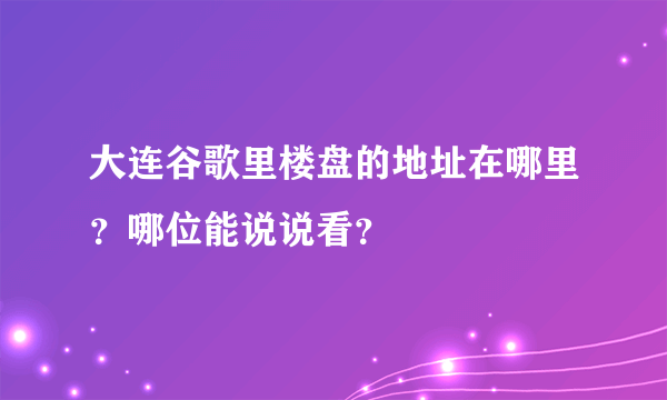 大连谷歌里楼盘的地址在哪里？哪位能说说看？