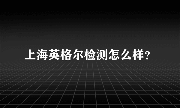 上海英格尔检测怎么样？