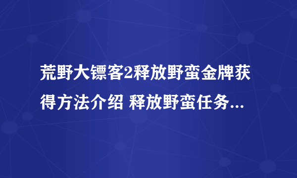 荒野大镖客2释放野蛮金牌获得方法介绍 释放野蛮任务怎么做_网