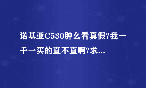 诺基亚C530肿么看真假?我一千一买的直不直啊?求个位帮忙,不懂的别忽悠人哦