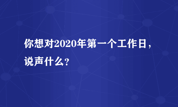 你想对2020年第一个工作日，说声什么？