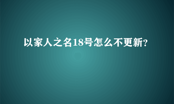 以家人之名18号怎么不更新？