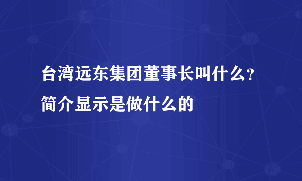 台湾远东集团董事长叫什么？简介显示是做什么的