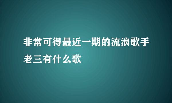 非常可得最近一期的流浪歌手老三有什么歌