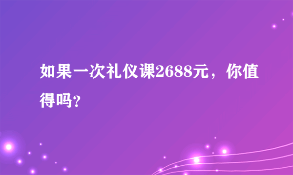 如果一次礼仪课2688元，你值得吗？