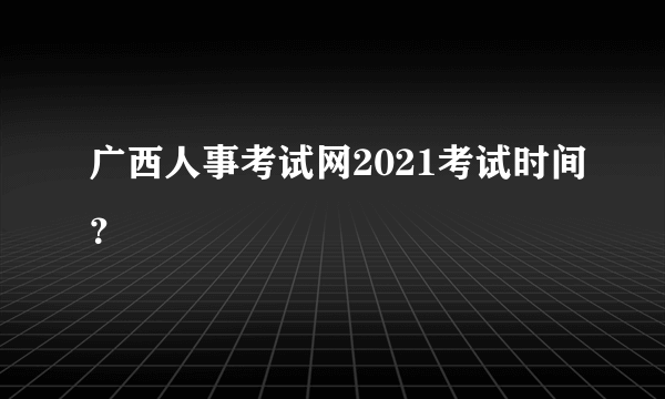 广西人事考试网2021考试时间？