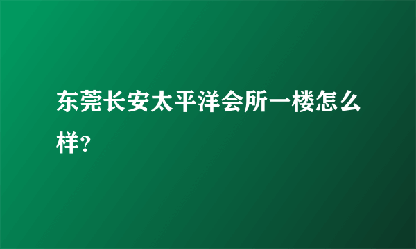 东莞长安太平洋会所一楼怎么样？